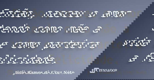 Então, nasceu o amor tendo como mãe a vida e como parteira a felicidade.... Frase de Julio Ramos da Cruz Neto.