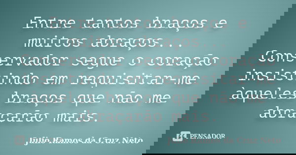 Entre tantos braços e muitos abraços... Conservador segue o coração insistindo em requisitar-me àqueles braços que não me abraçarão mais.... Frase de Julio Ramos da Cruz Neto.