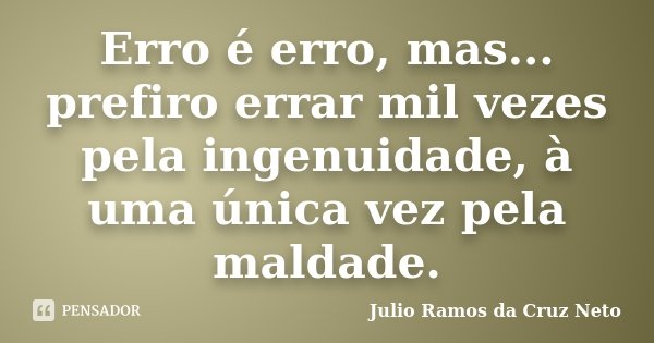 Erro é erro, mas... prefiro errar mil vezes pela ingenuidade, à uma única vez pela maldade.... Frase de Julio Ramos da Cruz Neto.
