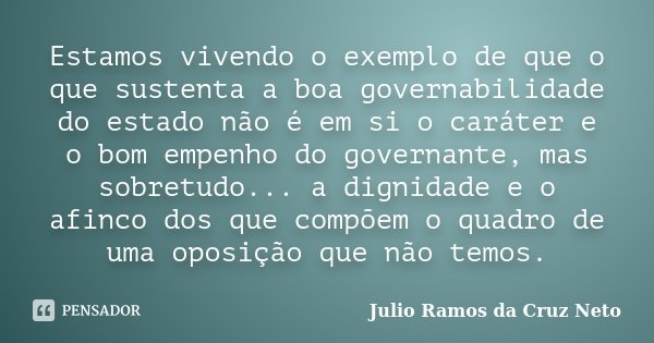 Estamos vivendo o exemplo de que o que sustenta a boa governabilidade do estado não é em si o caráter e o bom empenho do governante, mas sobretudo... a dignidad... Frase de Julio Ramos da Cruz Neto.