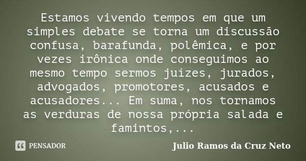 Estamos vivendo tempos em que um simples debate se torna um discussão confusa, barafunda, polêmica, e por vezes irônica onde conseguimos ao mesmo tempo sermos j... Frase de Julio Ramos da Cruz Neto.