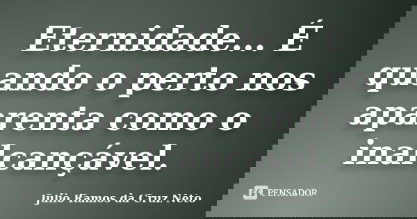 Eternidade... É quando o perto nos aparenta como o inalcançável.... Frase de Julio Ramos da Cruz Neto.
