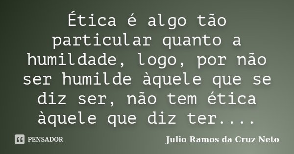 Ética é algo tão particular quanto a humildade, logo, por não ser humilde àquele que se diz ser, não tem ética àquele que diz ter....... Frase de Julio Ramos da Cruz Neto.