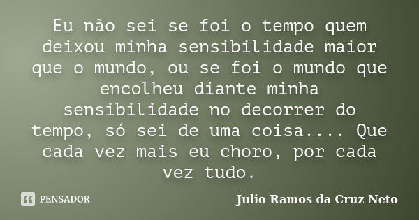 Eu não sei se foi o tempo quem deixou minha sensibilidade maior que o mundo, ou se foi o mundo que encolheu diante minha sensibilidade no decorrer do tempo, só ... Frase de Julio Ramos da Cruz Neto.