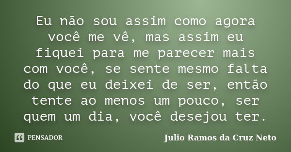 Eu não sou assim como agora você me vê, mas assim eu fiquei para me parecer mais com você, se sente mesmo falta do que eu deixei de ser, então tente ao menos um... Frase de Julio Ramos da Cruz Neto.