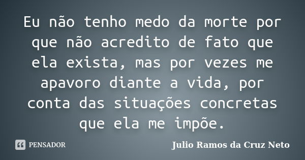 Eu não tenho medo da morte por que não acredito de fato que ela exista, mas por vezes me apavoro diante a vida, por conta das situações concretas que ela me imp... Frase de Julio Ramos Da Cruz Neto.