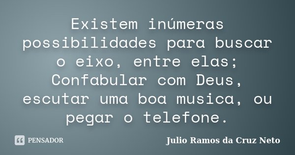 Existem inúmeras possibilidades para buscar o eixo, entre elas; Confabular com Deus, escutar uma boa musica, ou pegar o telefone.... Frase de Julio Ramos da Cruz Neto.