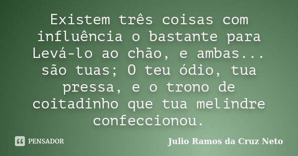 Existem três coisas com influência o bastante para Levá-lo ao chão, e ambas... são tuas; O teu ódio, tua pressa, e o trono de coitadinho que tua melindre confec... Frase de Julio Ramos da Cruz Neto.