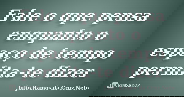Fale o que pensa enquanto o espaço de tempo permita-te dizer... Frase de Julio Ramos da Cruz Neto.
