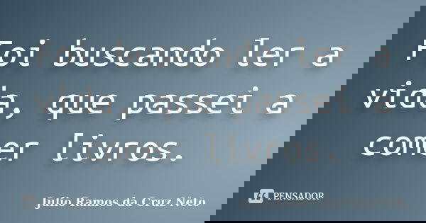 Foi buscando ler a vida, que passei a comer livros.... Frase de Julio Ramos da Cruz Neto.