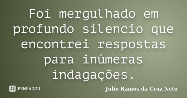 Foi mergulhado em profundo silencio que encontrei respostas para inúmeras indagações.... Frase de Julio Ramos da Cruz Neto.