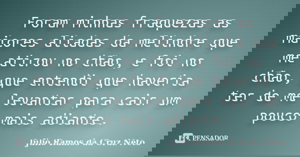 Foram minhas fraquezas as maiores aliadas da melindre que me atirou no chão, e foi no chão, que entendi que haveria ter de me levantar para cair um pouco mais a... Frase de Julio Ramos da Cruz Neto.