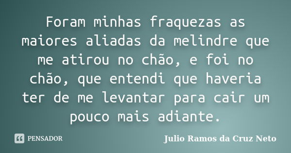 Foram minhas fraquezas as maiores aliadas da melindre que me atirou no chão, e foi no chão, que entendi que haveria ter de me levantar para cair um pouco mais a... Frase de Julio Ramos da Cruz Neto.