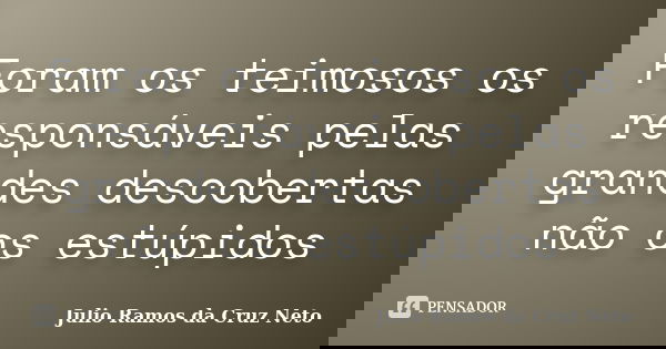 Foram os teimosos os responsáveis pelas grandes descobertas não os estúpidos... Frase de Julio Ramos da Cruz Neto.