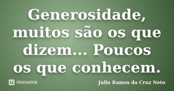 Generosidade, muitos são os que dizem... Poucos os que conhecem.... Frase de Julio Ramos da Cruz Neto.