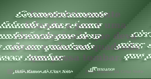 Geometricamente falando a paz é uma circunferência que deva girar, e não um quadrado que possa tombar.... Frase de Julio Ramos da Cruz Neto.