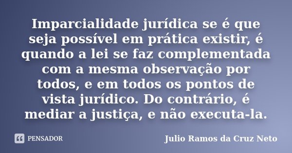 Imparcialidade jurídica se é que seja possível em prática existir, é quando a lei se faz complementada com a mesma observação por todos, e em todos os pontos de... Frase de Julio Ramos da Cruz Neto.