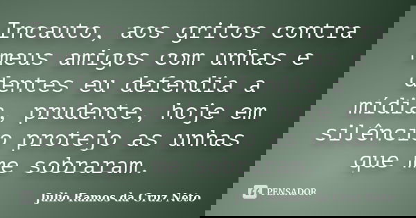 Incauto, aos gritos contra meus amigos com unhas e dentes eu defendia a mídia, prudente, hoje em silêncio protejo as unhas que me sobraram.... Frase de Julio Ramos da Cruz Neto.