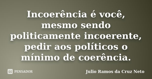 Incoerência é você, mesmo sendo politicamente incoerente, pedir aos políticos o mínimo de coerência.... Frase de Julio Ramos da Cruz Neto.