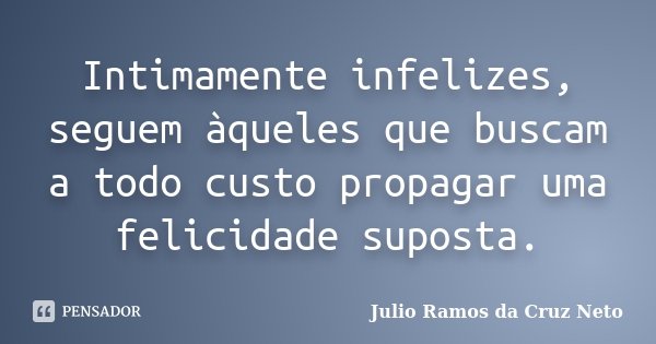 Intimamente infelizes, seguem àqueles que buscam a todo custo propagar uma felicidade suposta.... Frase de Julio Ramos da Cruz Neto.