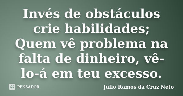 Invés de obstáculos crie habilidades; Quem vê problema na falta de dinheiro, vê-lo-á em teu excesso.... Frase de Julio Ramos da Cruz Neto.