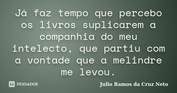 Já faz tempo que percebo os livros suplicarem a companhia do meu intelecto, que partiu com a vontade que a melindre me levou.... Frase de Julio Ramos da Cruz Neto.