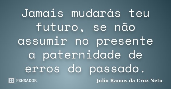 Jamais mudarás teu futuro, se não assumir no presente a paternidade de erros do passado.... Frase de Julio Ramos da Cruz Neto.