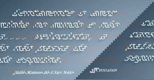 Lentamente o amor caminha no mundo e não cansa.... velocista, a paixão não passa da segunda esquina.... Frase de Julio Ramos da Cruz Neto.