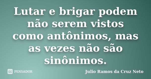 Lutar e brigar podem não serem vistos como antônimos, mas as vezes não são sinônimos.... Frase de Julio Ramos da Cruz Neto.
