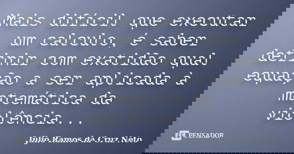 Mais difícil que executar um calculo, é saber definir com exatidão qual equação a ser aplicada à matemática da violência...... Frase de Julio Ramos da Cruz Neto.