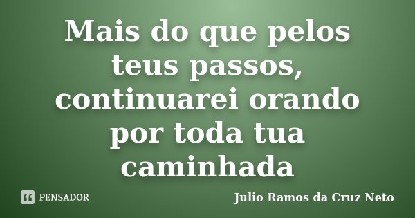 Mais do que pelos teus passos, continuarei orando por toda tua caminhada... Frase de Julio Ramos da Cruz Neto.