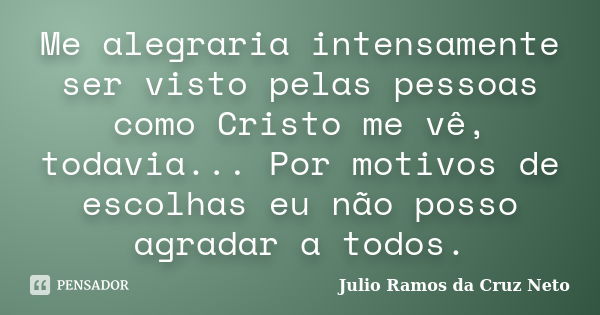 Me alegraria intensamente ser visto pelas pessoas como Cristo me vê, todavia... Por motivos de escolhas eu não posso agradar a todos.... Frase de Julio Ramos da Cruz Neto.