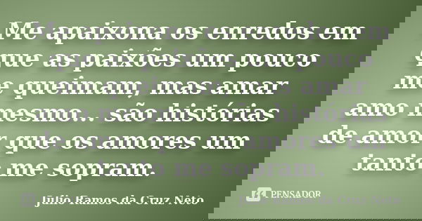Me apaixona os enredos em que as paixões um pouco me queimam, mas amar amo mesmo... são histórias de amor que os amores um tanto me sopram.... Frase de Julio Ramos da Cruz Neto.