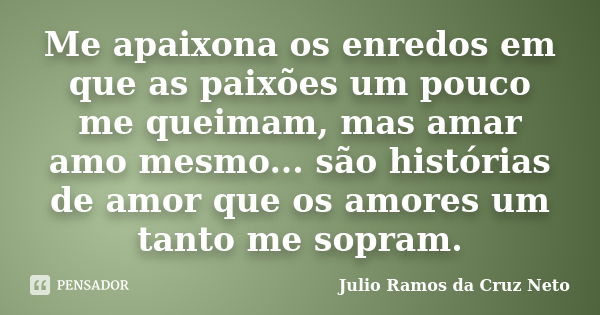 Me apaixona os enredos em que as paixões um pouco me queimam, mas amar amo mesmo... são histórias de amor que os amores um tanto me sopram.... Frase de Julio Ramos da Cruz Neto.