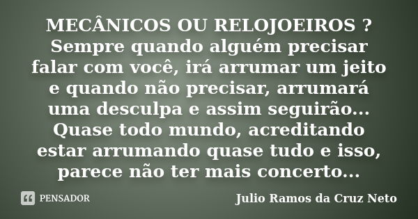 MECÂNICOS OU RELOJOEIROS ? Sempre quando alguém precisar falar com você, irá arrumar um jeito e quando não precisar, arrumará uma desculpa e assim seguirão... Q... Frase de Julio Ramos da Cruz Neto.