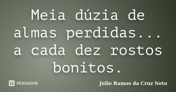 Meia dúzia de almas perdidas... a cada dez rostos bonitos.... Frase de Julio Ramos da Cruz Neto.