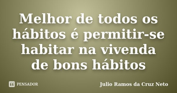 Melhor de todos os hábitos é permitir-se habitar na vivenda de bons hábitos... Frase de Julio Ramos da Cruz Neto.