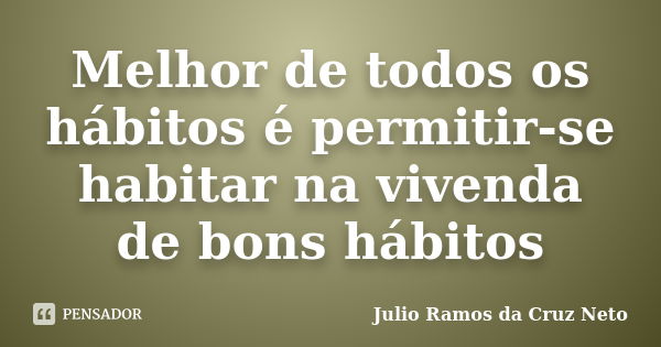 Melhor de todos os hábitos é permitir-se habitar na vivenda de bons hábitos... Frase de Julio Ramos da Cruz Neto.