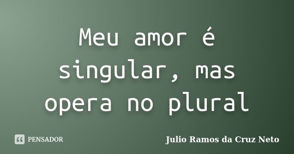Meu amor é singular, mas opera no plural... Frase de Julio Ramos da Cruz Neto.