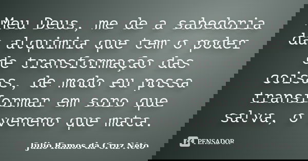 Meu Deus, me de a sabedoria da alquimia que tem o poder de transformação das coisas, de modo eu possa transformar em soro que salva, o veneno que mata.... Frase de Julio Ramos da Cruz Neto.