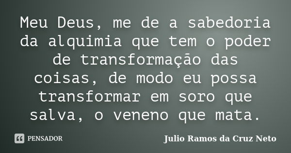 Meu Deus, me de a sabedoria da alquimia que tem o poder de transformação das coisas, de modo eu possa transformar em soro que salva, o veneno que mata.... Frase de Julio Ramos da Cruz Neto.