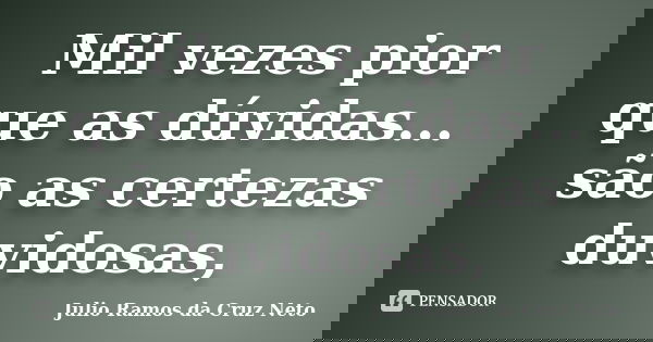 Mil vezes pior que as dúvidas... são as certezas duvidosas,... Frase de Julio Ramos da Cruz Neto.
