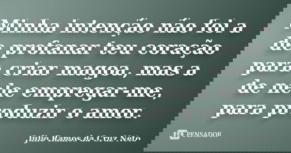 Minha intenção não foi a de profanar teu coração para criar magoa, mas a de nele empregar-me, para produzir o amor.... Frase de Julio Ramos da Cruz Neto.
