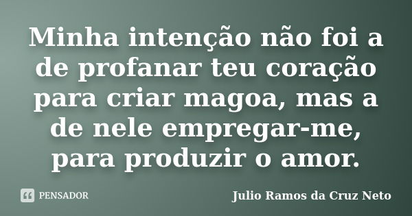 Minha intenção não foi a de profanar teu coração para criar magoa, mas a de nele empregar-me, para produzir o amor.... Frase de Julio Ramos da Cruz Neto.