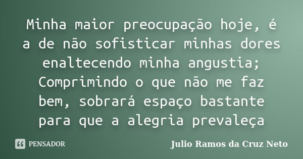 Minha maior preocupação hoje, é a de não sofisticar minhas dores enaltecendo minha angustia; Comprimindo o que não me faz bem, sobrará espaço bastante para que ... Frase de Julio Ramos da Cruz Neto.