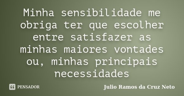 Minha sensibilidade me obriga ter que escolher entre satisfazer as minhas maiores vontades ou, minhas principais necessidades... Frase de Julio Ramos da Cruz Neto.