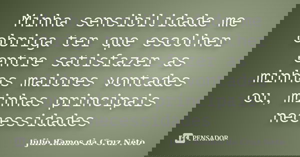 Minha sensibilidade me obriga ter que escolher entre satisfazer as minhas maiores vontades ou, minhas principais necessidades... Frase de Julio Ramos da Cruz Neto.
