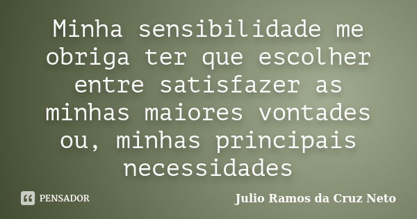 Minha sensibilidade me obriga ter que escolher entre satisfazer as minhas maiores vontades ou, minhas principais necessidades... Frase de Julio Ramos da Cruz Neto.