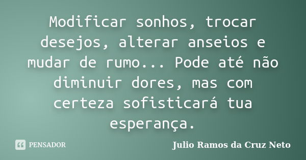 Modificar sonhos, trocar desejos, alterar anseios e mudar de rumo... Pode até não diminuir dores, mas com certeza sofisticará tua esperança.... Frase de Julio Ramos da Cruz Neto.