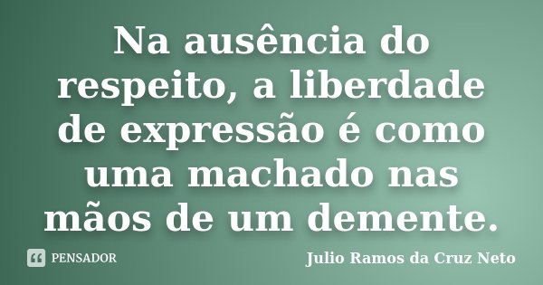 Na ausência do respeito, a liberdade de expressão é como uma machado nas mãos de um demente.... Frase de Julio Ramos da Cruz Neto.